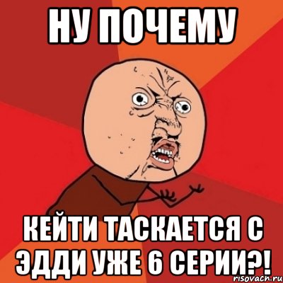 ну почему кейти таскается с эдди уже 6 серии?!, Мем Почему