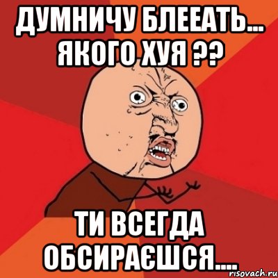 думничу блееать... якого хуя ?? ти всегда обсираєшся...., Мем Почему