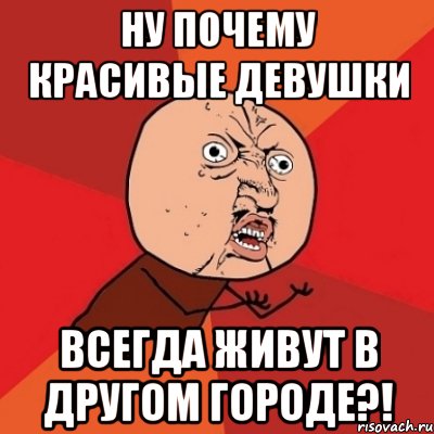 ну почему красивые девушки всегда живут в другом городе?!, Мем Почему