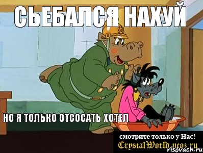 сьебался нахуй но я только отсосать хотел