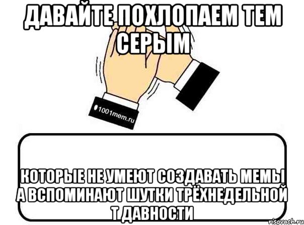 давайте похлопаем тем серым которые не умеют создавать мемы а вспоминают шутки трёхнедельной т давности, Комикс Давайте похлопаем