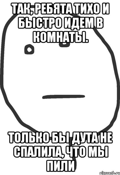 так, ребята тихо и быстро идем в комнаты. только бы дута не спалила, что мы пили, Мем покер фейс