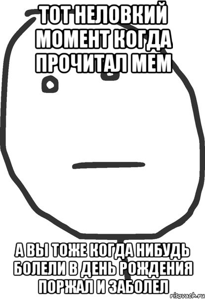 тот неловкий момент когда прочитал мем а вы тоже когда нибудь болели в день рождения поржал и заболел, Мем покер фейс