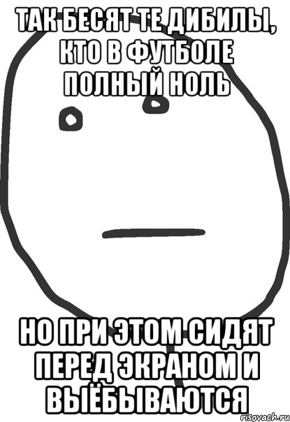 так бесят те дибилы, кто в футболе полный ноль но при этом сидят перед экраном и выёбываются