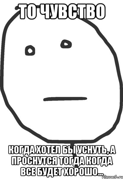 то чувство когда хотел бы уснуть, а проснутся тогда когда все будет хорошо...