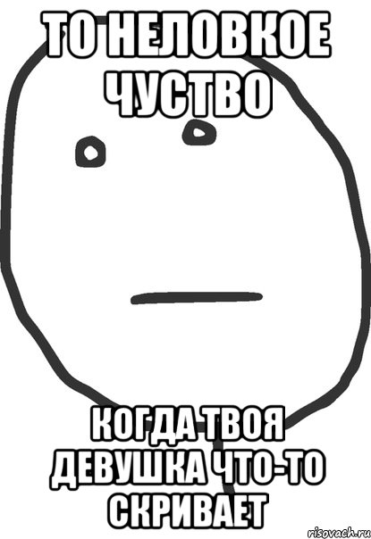 то неловкое чуство когда твоя девушка что-то скривает