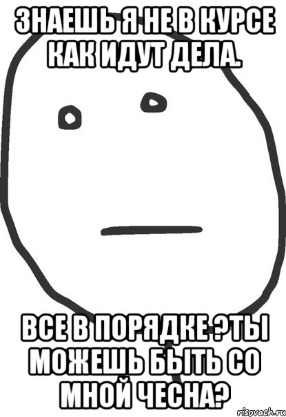 знаешь я не в курсе как идут дела. все в порядке ?ты можешь быть со мной чесна?, Мем покер фейс