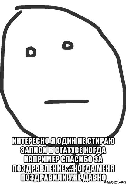  интересно я один не стираю записи в статусе когда например спасибо за поздравление :#когда меня поздравили уже давно