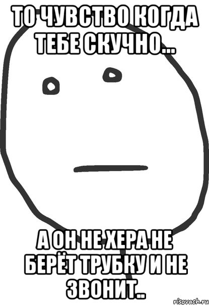 то чувство когда тебе скучно... а он не хера не берёт трубку и не звонит.., Мем покер фейс