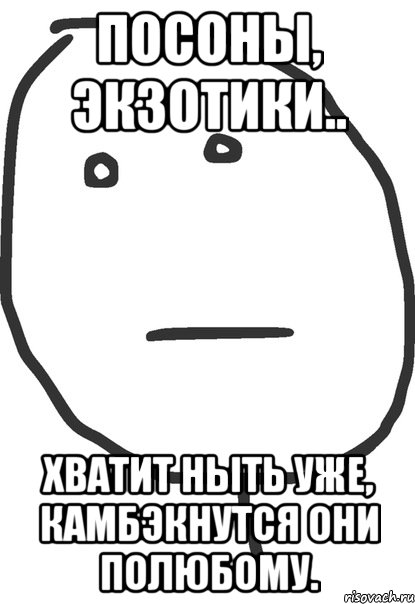 посоны, экзотики.. хватит ныть уже, камбэкнутся они полюбому., Мем покер фейс