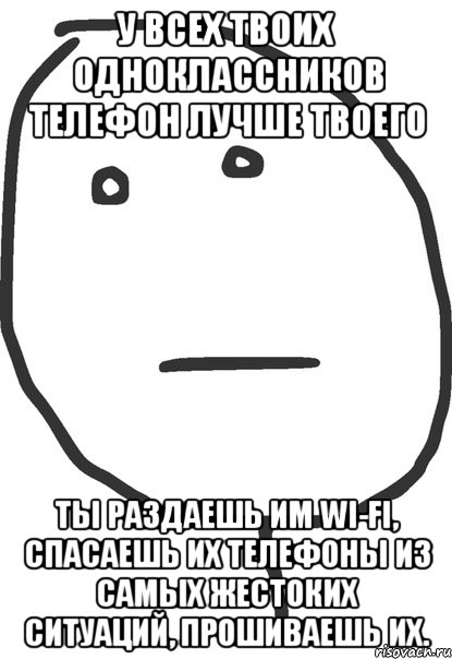 у всех твоих одноклассников телефон лучше твоего ты раздаешь им wi-fi, спасаешь их телефоны из самых жестоких ситуаций, прошиваешь их., Мем покер фейс