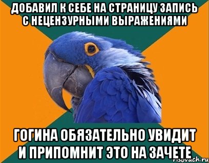 добавил к себе на страницу запись с нецензурными выражениями гогина обязательно увидит и припомнит это на зачете