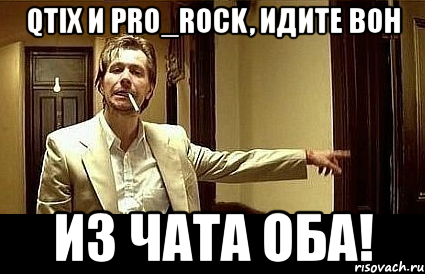 qtix и pro_rock, идите вон из чата оба!