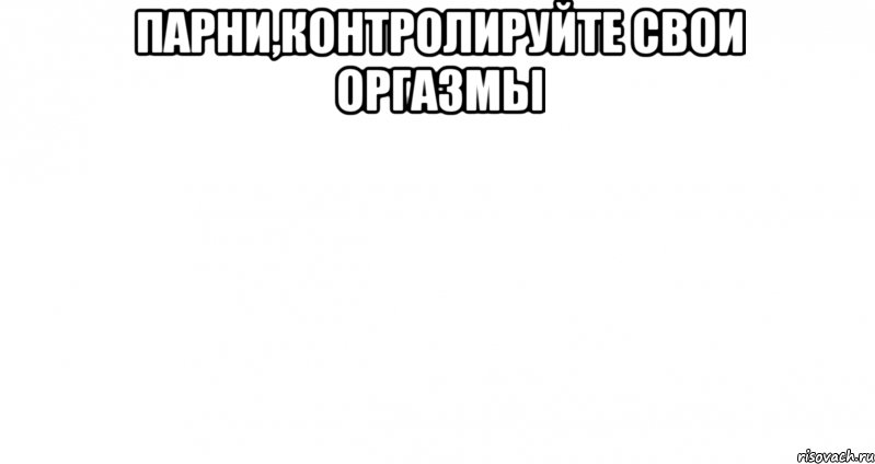 парни,контролируйте свои оргазмы , Мем Пустой лист