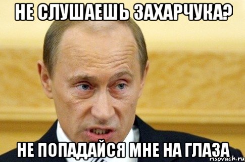 не слушаешь захарчука? не попадайся мне на глаза, Мем путин