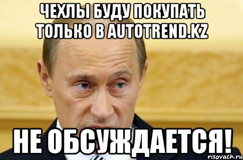 чехлы буду покупать только в autotrend.kz не обсуждается!