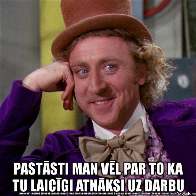  pastāsti man vēl par to ka tu laicīgi atnāksi uz darbu, Мем Ну давай расскажи (Вилли Вонка)