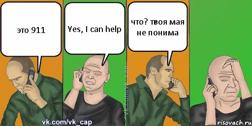 это 911 Yes, I can help что? твоя мая не понима