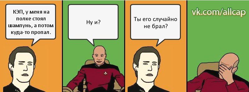 КЭП, у меня на полке стоял шампунь, а потом куда-то пропал. Ну и? Ты его случайно не брал?