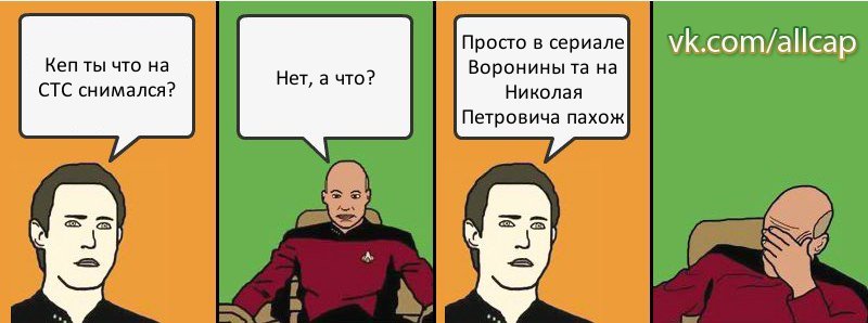 Кеп ты что на СТС снимался? Нет, а что? Просто в сериале Воронины та на Николая Петровича пахож, Комикс с Кепом