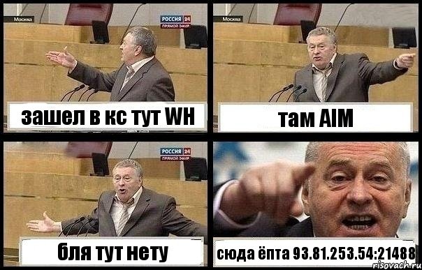 зашел в кс тут WH там AIM бля тут нету сюда ёпта 93.81.253.54:21488