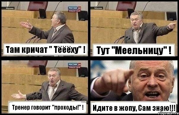 Там кричат " Тёёёху" ! Тут "Меельницу" ! Тренер говорит "проходы!" ! Идите в жопу, Сам знаю!!!