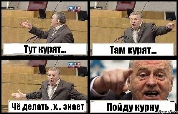 Тут курят... Там курят... Чё делать , х... знает Пойду курну