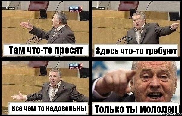 Там что-то просят Здесь что-то требуют Все чем-то недовольны Только ты молодец