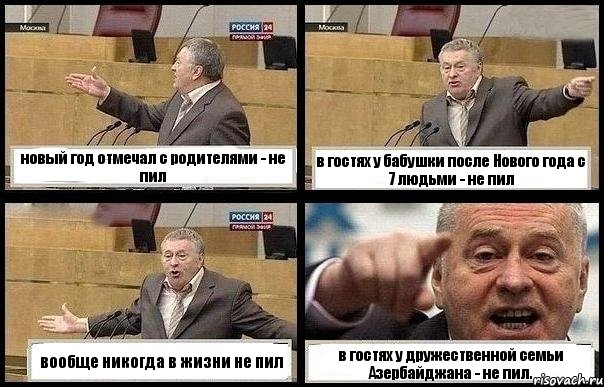 новый год отмечал с родителями - не пил в гостях у бабушки после Нового года с 7 людьми - не пил вообще никогда в жизни не пил в гостях у дружественной семьи Азербайджана - не пил.