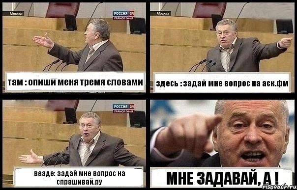 там : опиши меня тремя словами здесь : задай мне вопрос на аск.фм везде: задай мне вопрос на спрашивай.ру МНЕ ЗАДАВАЙ, А !