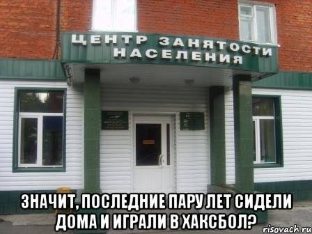  значит, последние пару лет сидели дома и играли в хаксбол?, Мем Служба занятости населения