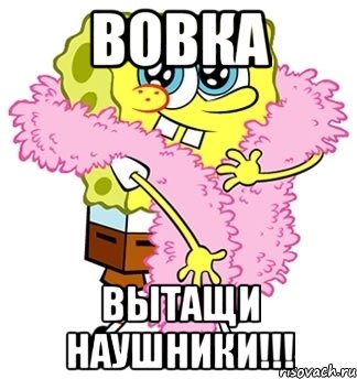 вовка вытащи наушники!!!