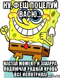 ну, феш поцелуй васю... настал момент, и захарра, подлючая родная кровь все испотрила), Мем спанч боб