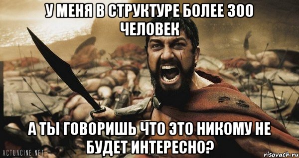 у меня в структуре более 300 человек а ты говоришь что это никому не будет интересно?