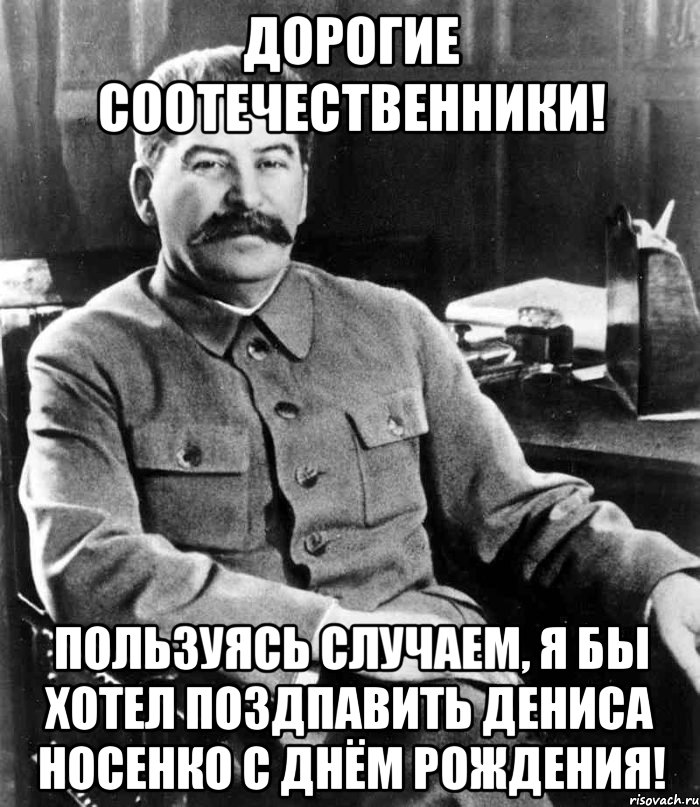 дорогие соотечественники! пользуясь случаем, я бы хотел поздпавить дениса носенко с днём рождения!, Мем  иосиф сталин