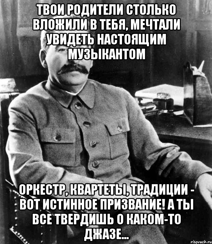 твои родители столько вложили в тебя, мечтали увидеть настоящим музыкантом оркестр, квартеты, традиции - вот истинное призвание! а ты все твердишь о каком-то джазе...