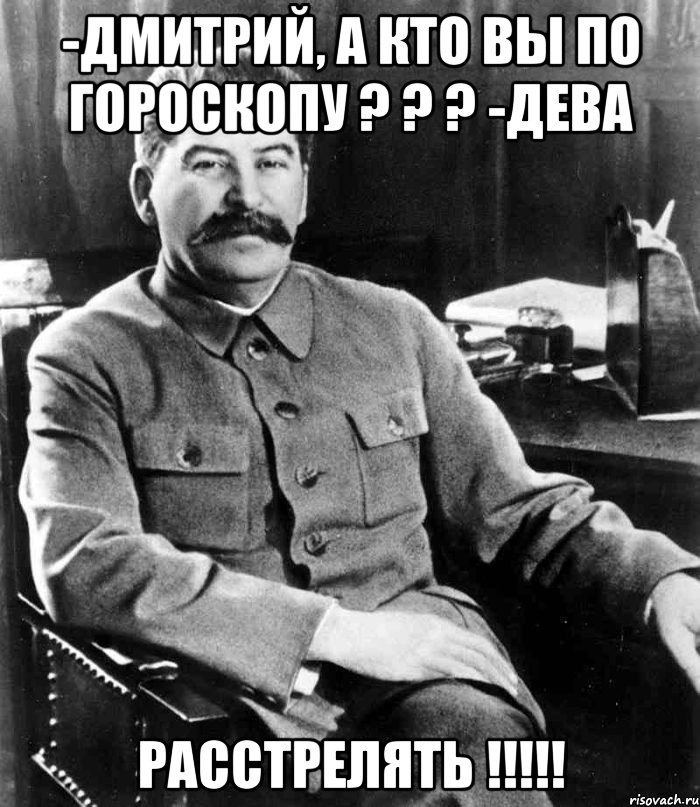 -дмитрий, а кто вы по гороскопу ? ? ? -дева расстрелять !!!