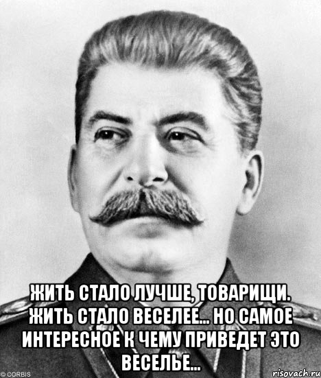  жить стало лучше, товарищи. жить стало веселее... но самое интересное к чему приведет это веселье..., Мем  Иосиф Виссарионович Сталин