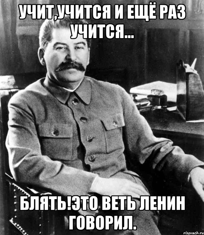 учит,учится и ещё раз учится... блять!это веть ленин говорил.