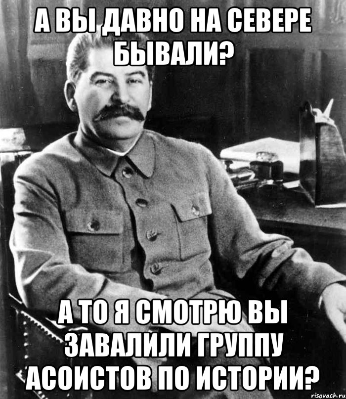 а вы давно на севере бывали? а то я смотрю вы завалили группу асоистов по истории?, Мем  иосиф сталин