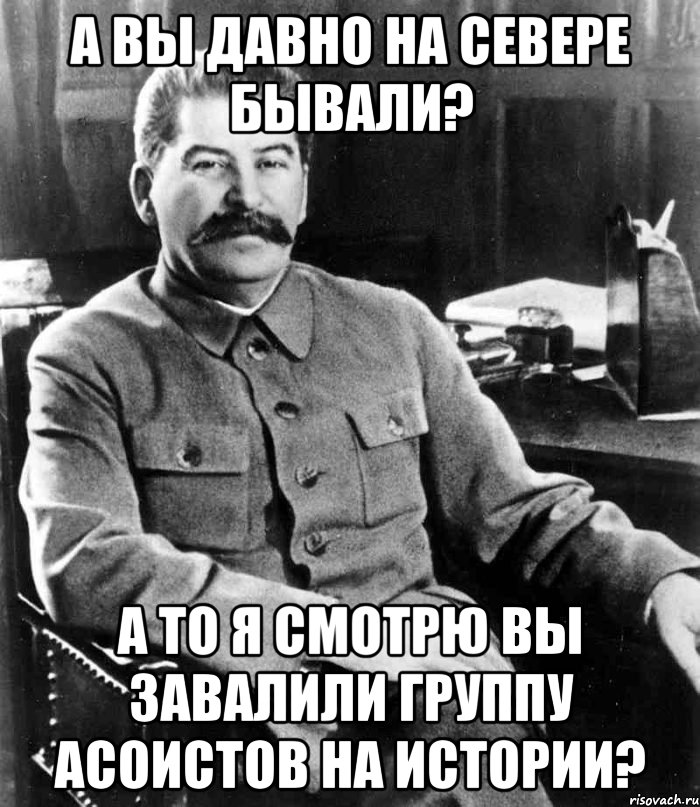 а вы давно на севере бывали? а то я смотрю вы завалили группу асоистов на истории?, Мем  иосиф сталин