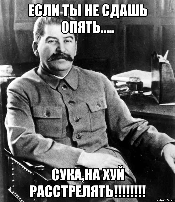 если ты не сдашь опять..... сука,на хуй расстрелять!!!, Мем  иосиф сталин