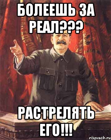 болеешь за реал??? растрелять его!!!