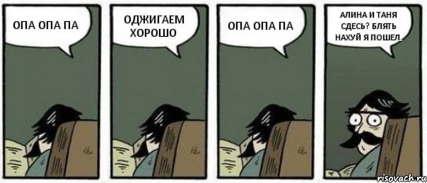 ОПА ОПА ПА ОДЖИГАЕМ ХОРОШО ОПА ОПА ПА АЛИНА И ТАНЯ СДЕСЬ? БЛЯТЬ НАХУЙ Я ПОШЕЛ., Комикс Staredad