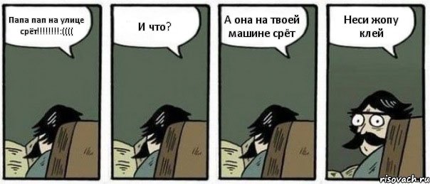 Папа пап на улице срёт!!!:(((( И что? А она на твоей машине срёт Неси жопу клей, Комикс Staredad