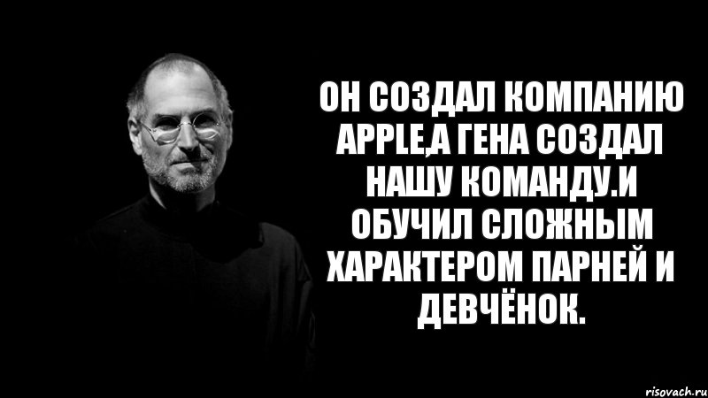 Он создал компанию apple,а Гена создал нашу команду.И обучил сложным характером парней и девчёнок.