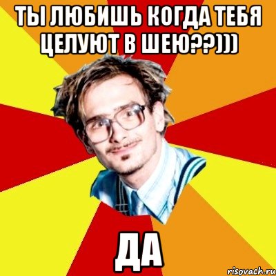 ты любишь когда тебя целуют в шею??))) да