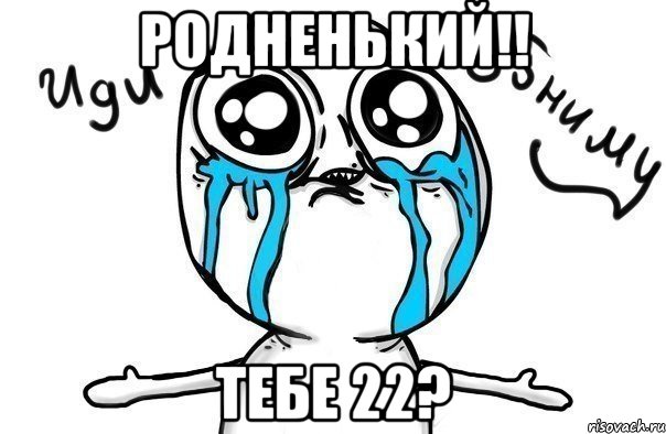 родненький!! тебе 22?