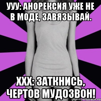 ууу: анорексия уже не в моде, завязывай. xxx: заткнись, чертов мудозвон!, Мем Типичная анорексичка