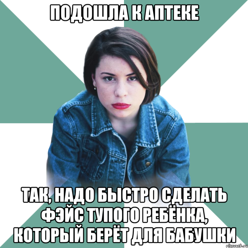 подошла к аптеке так, надо быстро сделать фэйс тупого ребёнка, который берёт для бабушки